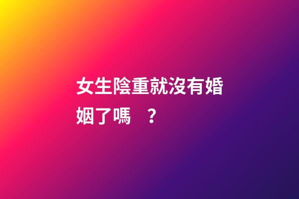 女生陰重就沒有婚姻了嗎？